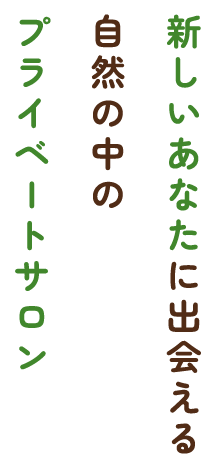 新しいあなたに出会える 自然の中の プライベートサロン